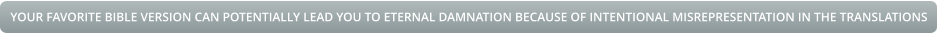 YOUR FAVORITE BIBLE VERSION CAN POTENTIALLY LEAD YOU TO ETERNAL DAMNATION BECAUSE OF INTENTIONAL MISREPRESENTATION IN THE TRANSLATIONS